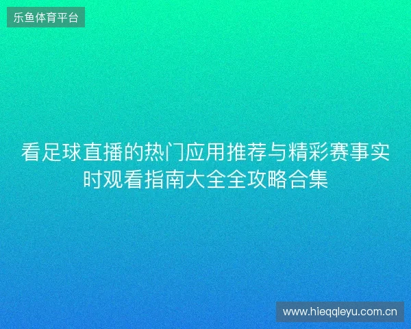 看足球直播的热门应用推荐与精彩赛事实时观看指南大全全攻略合集